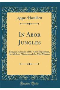 In Abor Jungles: Being an Account of the Abor Expedition, the Mishmi Mission and the Miri Mission (Classic Reprint): Being an Account of the Abor Expedition, the Mishmi Mission and the Miri Mission (Classic Reprint)