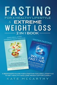 Fasting for a Healthy Lifestyle & Extreme Weight Loss 2 in 1 Book: One Meal a Day Intermittent Fasting + Water Fasting: A Beginner's Guide for a Fasting Focused Lifestyle to Get Healthy and Lose Weight Effortlessly: