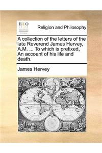 A Collection of the Letters of the Late Reverend James Hervey, A.M. ... to Which Is Prefixed, an Account of His Life and Death.