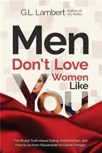 Men Don't Love Women Like You!: The Brutal Truth about Dating, Relationships, and How to Go from Placeholder to Game Changer