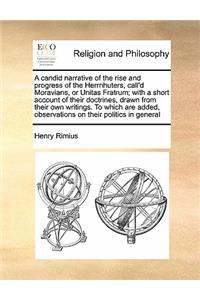 A candid narrative of the rise and progress of the Herrnhuters, call'd Moravians, or Unitas Fratrum; with a short account of their doctrines, drawn from their own writings. To which are added, observations on their politics in general