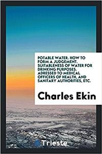 Potable water. How to form a judgement. Suitableness of water for drinking purposes. Adressed to medical officers of health, and sanitary authorities,