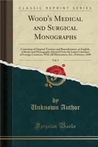 Wood's Medical and Surgical Monographs, Vol. 5: Consisting of Original Treatises and Reproductions, in English, of Books and Monographs Selected from the Latest Literature of Foreign Countries, with All Illustrations, Etc.; February, 1890