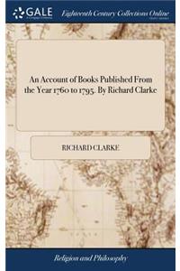 Account of Books Published From the Year 1760 to 1795. By Richard Clarke