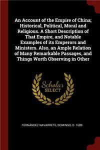 An Account of the Empire of China; Historical, Political, Moral and Religious. a Short Description of That Empire, and Notable Examples of Its Emperors and Ministers. Also, an Ample Relation of Many Remarkable Passages, and Things Worth Observing i