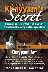 Omar Khayyam's Secret: Hermeneutics of the Robaiyat in Quantum Sociological Imagination: Book 7: Khayyami Art: The Art of Poetic Secrecy for a Lasting Existence: Tracing t