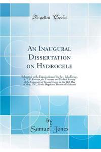 An Inaugural Dissertation on Hydrocele: Submitted to the Examination of the Rev. John Ewing, S. T. P. Provost, the Trustees and Medical Faculty of the University of Pennsylvania, on the 12th Day of May, 1797, for the Degree of Doctor of Medicine: Submitted to the Examination of the Rev. John Ewing, S. T. P. Provost, the Trustees and Medical Faculty of the University of Pennsylvania, on the 12