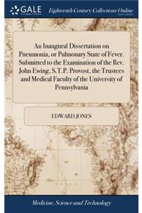 An Inaugural Dissertation on Pneumonia, or Pulmonary State of Fever. Submitted to the Examination of the Rev. John Ewing, S.T.P. Provost, the Trustees and Medical Faculty of the University of Pennsylvania