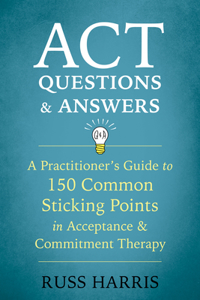 ACT Questions and Answers: A Practitioner's Guide to 150 Common Sticking Points in Acceptance and Commitment Therapy