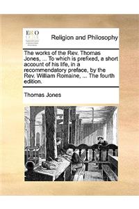 The Works of the REV. Thomas Jones, ... to Which Is Prefixed, a Short Account of His Life, in a Recommendatory Preface, by the REV. William Romaine, ... the Fourth Edition.