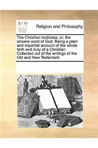 The Christian institutes; or, the sincere word of God. Being a plain and impartial account of the whole faith and duty of a Christian. Collected out of the writings of the Old and New Testament