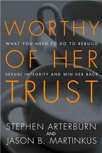 Worthy of Her Trust: What You Need to Do to Rebuild Sexual Integrity and Win Her Back