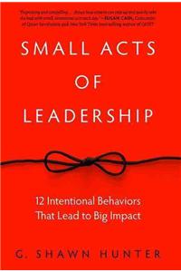 Small Acts of Leadership: 12 Intentional Behaviors That Lead to Big Impact