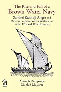 The Rise and Fall of a Brown Water Navy: Sarkhel Kanhoji Angre and Maratha Sea Power on the Arabian Sea in the 17th and 18th Centuries