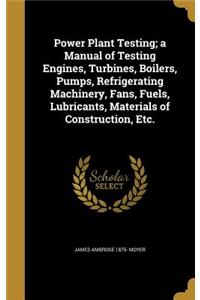 Power Plant Testing; A Manual of Testing Engines, Turbines, Boilers, Pumps, Refrigerating Machinery, Fans, Fuels, Lubricants, Materials of Construction, Etc.