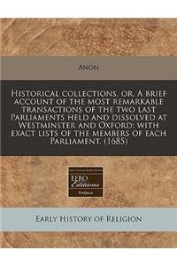 Historical Collections, Or, a Brief Account of the Most Remarkable Transactions of the Two Last Parliaments Held and Dissolved at Westminster and Oxford: With Exact Lists of the Members of Each Parliament. (1685)