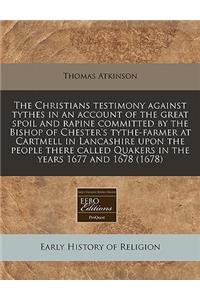 The Christians Testimony Against Tythes in an Account of the Great Spoil and Rapine Committed by the Bishop of Chester's Tythe-Farmer at Cartmell in Lancashire Upon the People There Called Quakers in the Years 1677 and 1678 (1678)