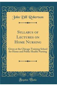 Syllabus of Lectures on Home Nursing: Given at the Chicago Training School for Home and Public Health Nursing (Classic Reprint)