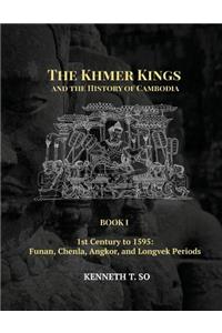 Khmer Kings and the History of Cambodia: BOOK I - 1st Century to 1595: Funan, Chenla, Angkor and Longvek Periods