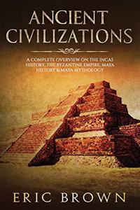 Ancient Civilizations: A Complete Overview On The Incas History, The Byzantine Empire, Maya History & Maya Mythology