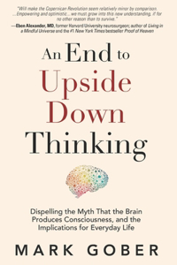 End to Upside Down Thinking: Dispelling the Myth That the Brain Produces Consciousness, and the Implications for Everyday Life