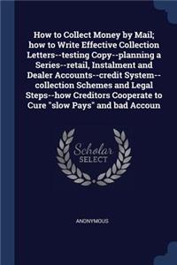 How to Collect Money by Mail; how to Write Effective Collection Letters--testing Copy--planning a Series--retail, Instalment and Dealer Accounts--credit System--collection Schemes and Legal Steps--how Creditors Cooperate to Cure slow Pays and bad A