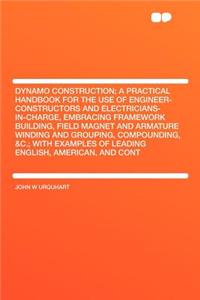 Dynamo Construction; A Practical Handbook for the Use of Engineer-Constructors and Electricians-In-Charge, Embracing Framework Building, Field Magnet and Armature Winding and Grouping, Compounding, &C.; With Examples of Leading English, American, a