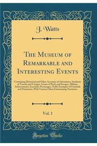 The Museum of Remarkable and Interesting Events, Vol. 1: Containing Historical and Other Accounts of Adventures, Incidents of Travels and Voyages, Scenes of Peril, and Escapes, Military Achievements, Eocentric Personages, Noble Examples of Fortitud: Containing Historical and Other Accounts of Adventures, Incidents of Travels and Voyages, Scenes of Peril, and Escapes, Military Achievements, Eocen