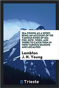 Sea-fishing as a sport: being an account of the various kinds of sea fish, how, when, and where to catch them in their various seasons and localities