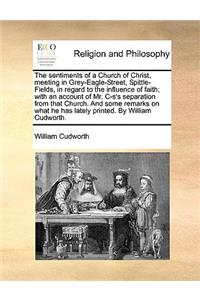 The sentiments of a Church of Christ, meeting in Grey-Eagle-Street, Spittle-Fields, in regard to the influence of faith; with an account of Mr. C-s's separation from that Church. And some remarks on what he has lately printed. By William Cudworth.