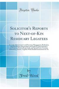 Solicitor's Reports to Next-Of-Kin Residuary Legatees: As to the Administrator's and Executors Management, Realisation, and Distribution (Intermediate and Final) of Their Intestate's or Testator's Estates Respectively, and Special Estate Accounts R: As to the Administrator's and Executors Management, Realisation, and Distribution (Intermediate and Final) of Their Intestate's or Testator's Estate