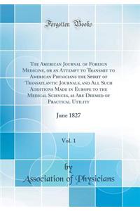 The American Journal of Foreign Medicine, or an Attempt to Transmit to American Physicians the Spirit of Transatlantic Journals, and All Such Additions Made in Europe to the Medical Sciences, as Are Deemed of Practical Utility, Vol. 1: June 1827: June 1827