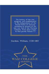 The History of the Rise, Progress, and Establishment of the Independence of the United States of America; Including an Account of the Late War, and of the Thirteen Colonies, from Their Origin to That Period Volume V.1 - War College Series