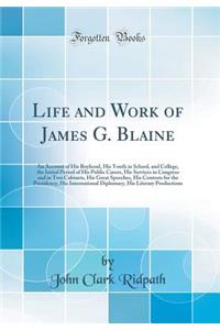 Life and Work of James G. Blaine: An Account of His Boyhood, His Youth in School, and College, the Initial Period of His Public Career, His Services in Congress and in Two Cabinets, His Great Speeches, His Contests for the Presidency, His Internati