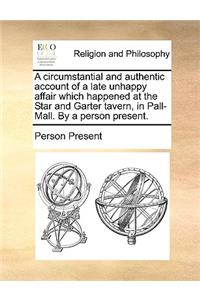 A Circumstantial and Authentic Account of a Late Unhappy Affair Which Happened at the Star and Garter Tavern, in Pall-Mall. by a Person Present.