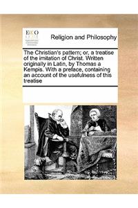 The Christian's Pattern; Or, a Treatise of the Imitation of Christ. Written Originally in Latin, by Thomas a Kempis. with a Preface, Containing an Account of the Usefulness of This Treatise