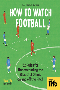 How to Watch Football: 52 Rules for Understanding the Beautiful Game, on and Off the Pitch