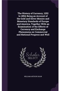 History of Currency, 1252 to 1894; Being an Account of the Gold and Silver Monies and Monetary Standards of Europe and America, Together With an Examination of the Effects of Currency and Exchange Phenomena on Commercial and National Progress and W