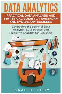 Data Analytics: Practical Data Analysis and Statistical Guide to Transform and Evolve Any Business. Leveraging the Power of Data Analytics, Data Science, and Predic