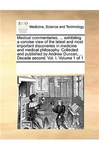 Medical commentaries, ... exhibiting a concise view of the latest and most important discoveries in medicine and medical philosophy. Collected and published by Andrew Duncan, ... Decade second. Vol. I. Volume 1 of 1