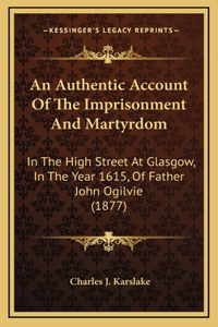 Authentic Account Of The Imprisonment And Martyrdom: In The High Street At Glasgow, In The Year 1615, Of Father John Ogilvie (1877)