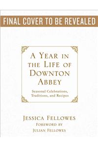 Year in the Life of Downton Abbey: Seasonal Celebrations, Traditions, and Recipes