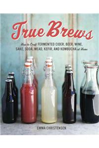 True Brews: How to Craft Fermented Cider, Beer, Wine, Sake, Soda, Mead, Kefir, and Kombucha at Home