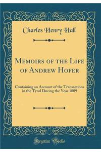 Memoirs of the Life of Andrew Hofer: Containing an Account of the Transactions in the Tyrol During the Year 1809 (Classic Reprint)