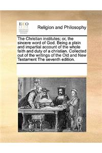 The Christian Institutes; Or, the Sincere Word of God. Being a Plain and Impartial Account of the Whole Faith and Duty of a Christian. Collected Out of the Writings of the Old and New Testament the Seventh Edition.