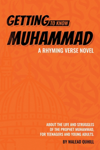 Getting to Know Muhammad: a Rhyming Verse Novel, About the Life and Struggles of the Prophet Muhammad, for Teenagers and Young Adults.