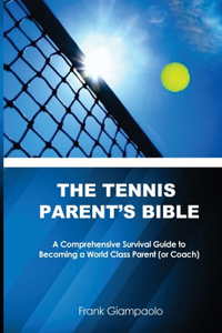 Tennis Parent's Bible: A Comprehensive Survival Guide to Becoming a World Class Tennis Parent (or Coach)