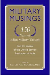 MILITARY MUSINGS: 150 YEARS OF INDIAN MILITARY THOUGHT FROM THE JOURNAL OF THE UNITED SERVICE INSTITUTION OF INDIA