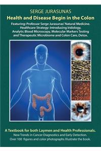 Health and Disease Begin in the Colon: Featuring: Professor Serge Jurasunas' Natural Medicine. Healthcare Strategy: Introducing Iridology, Analytic Blood Microscopy, Molecular Markers Tes