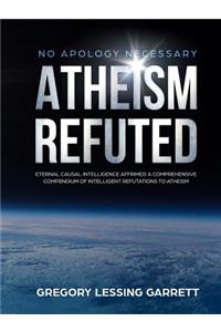 No Apology Necessary Atheism Refuted Eternal Causal Intelligence Affirmed A Comprehensive Compendium of Intelligent Refutations to Atheism